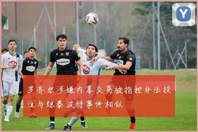 罗齐尔涉嫌内幕交易被指控非法投注与琼泰波特事件相似
