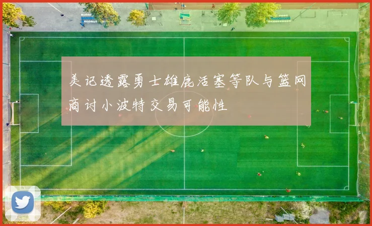 美记透露勇士雄鹿活塞等队与篮网商讨小波特交易可能性