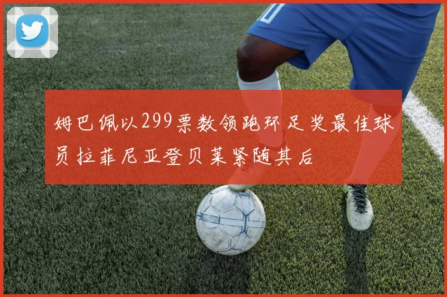 姆巴佩以299票数领跑环足奖最佳球员拉菲尼亚登贝莱紧随其后