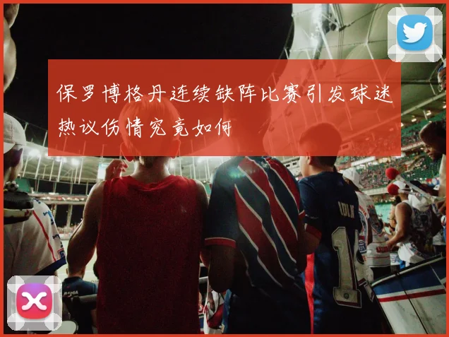 保罗博格丹连续缺阵比赛引发球迷热议伤情究竟如何