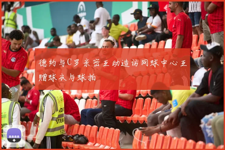 德约与C罗亲密互动造访网球中心互赠球衣与球拍