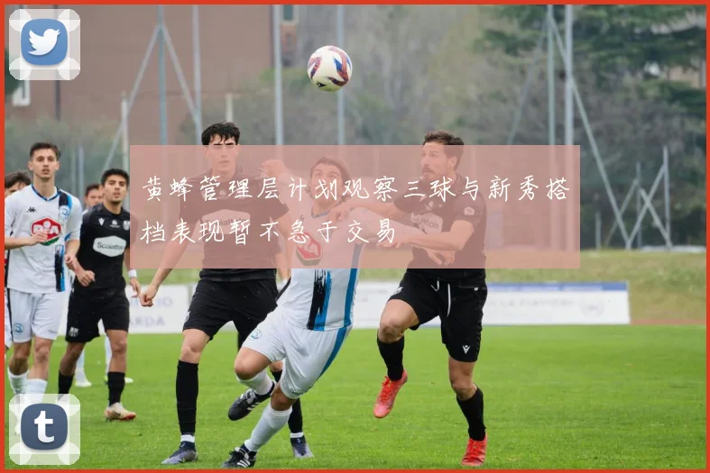 黄蜂管理层计划观察三球与新秀搭档表现暂不急于交易