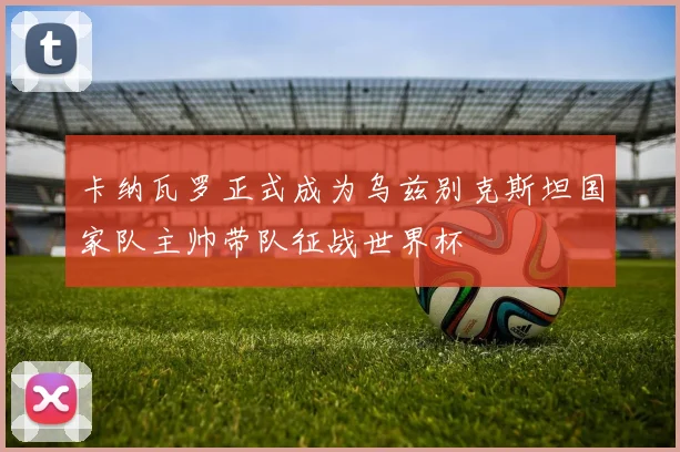 卡纳瓦罗正式成为乌兹别克斯坦国家队主帅带队征战世界杯