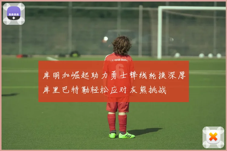 库明加崛起助力勇士锋线轮换深厚库里巴特勒轻松应对灰熊挑战