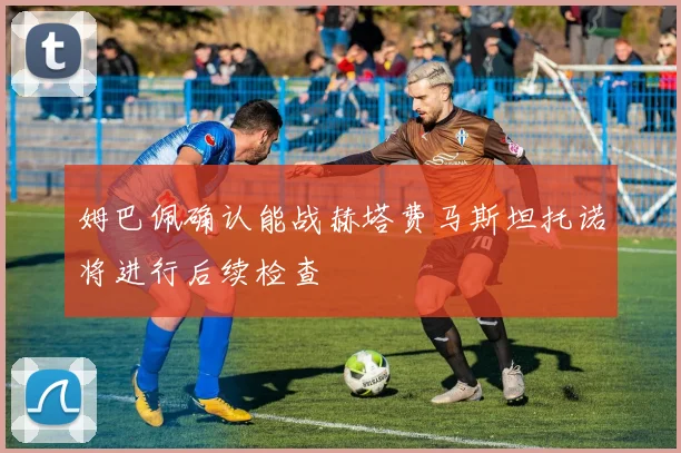姆巴佩确认能战赫塔费马斯坦托诺将进行后续检查