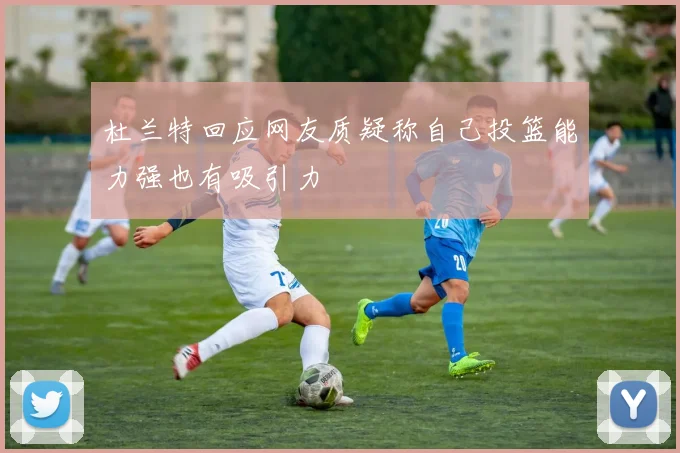 杜兰特回应网友质疑称自己投篮能力强也有吸引力