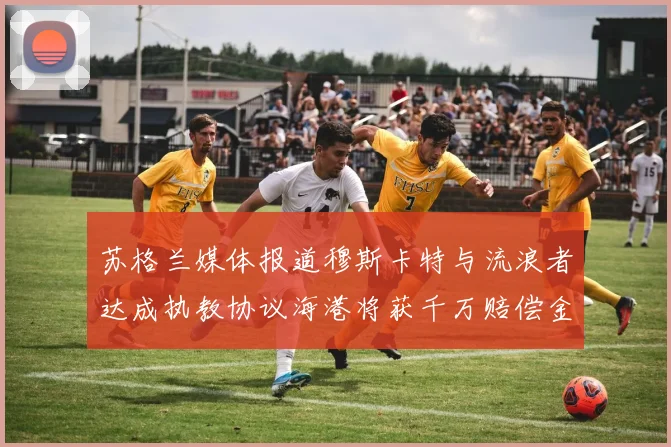 苏格兰媒体报道穆斯卡特与流浪者达成执教协议海港将获千万赔偿金