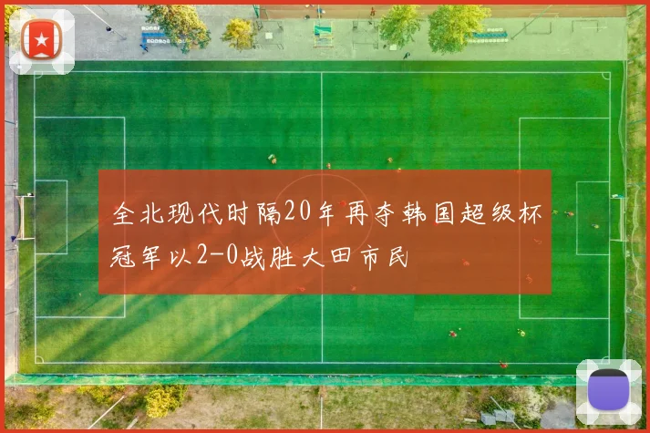全北现代时隔20年再夺韩国超级杯冠军以2-0战胜大田市民