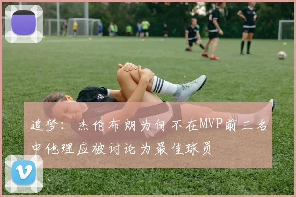 追梦：杰伦布朗为何不在MVP前三名中他理应被讨论为最佳球员
