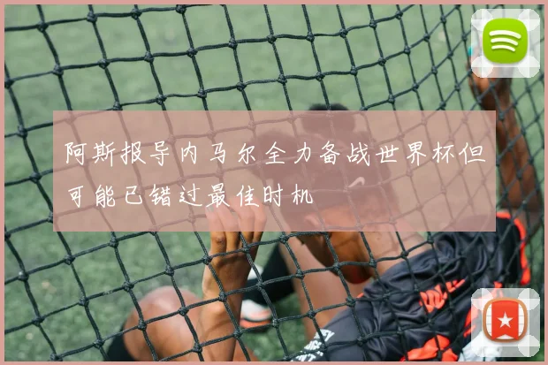 阿斯报导内马尔全力备战世界杯但可能已错过最佳时机