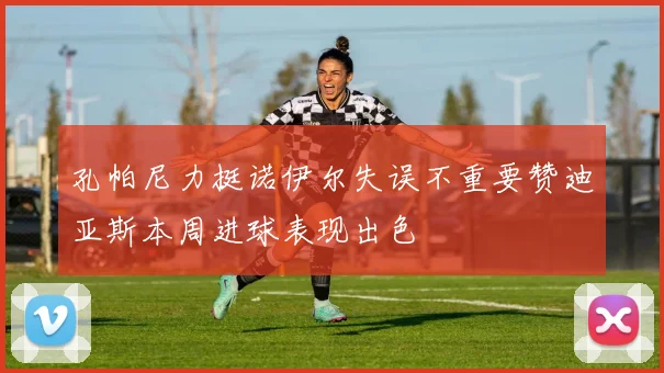孔帕尼力挺诺伊尔失误不重要赞迪亚斯本周进球表现出色