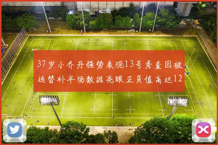 37岁小乔丹强势表现13号秀奎因被迫替补半场数据亮眼正负值高达12