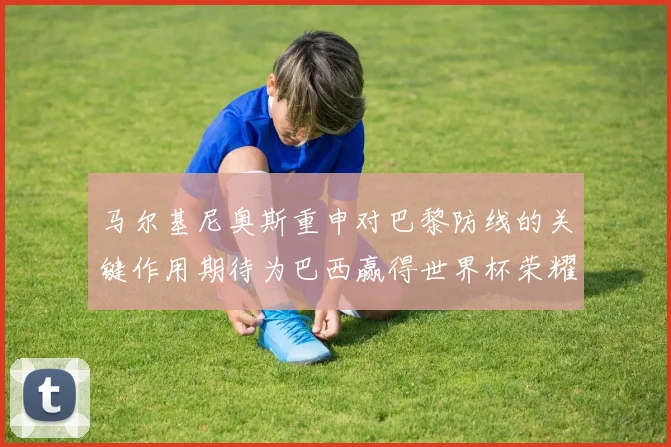 马尔基尼奥斯重申对巴黎防线的关键作用期待为巴西赢得世界杯荣耀