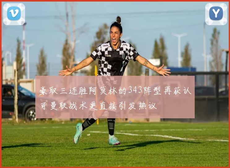 豪取三连胜阿莫林的343阵型再获认可曼联战术更直接引发热议