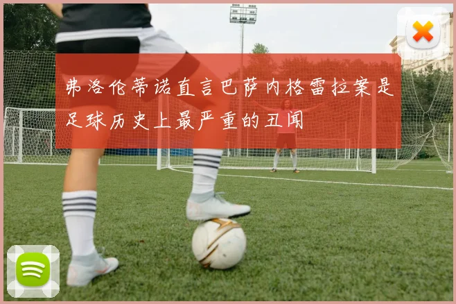 弗洛伦蒂诺直言巴萨内格雷拉案是足球历史上最严重的丑闻
