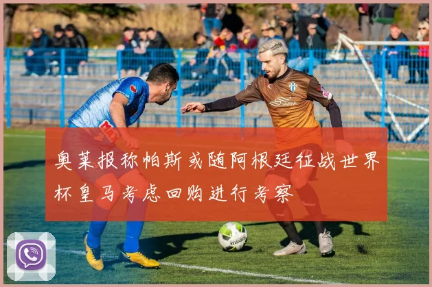 奥莱报称帕斯或随阿根廷征战世界杯皇马考虑回购进行考察