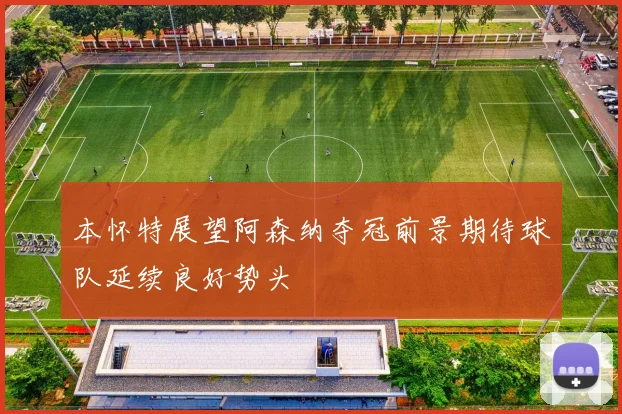 本怀特展望阿森纳夺冠前景期待球队延续良好势头