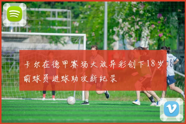 卡尔在德甲赛场大放异彩创下18岁前球员进球助攻新纪录