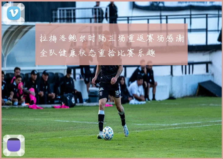 拉梅洛鲍尔时隔三场重返赛场感谢全队健康状态重拾比赛乐趣