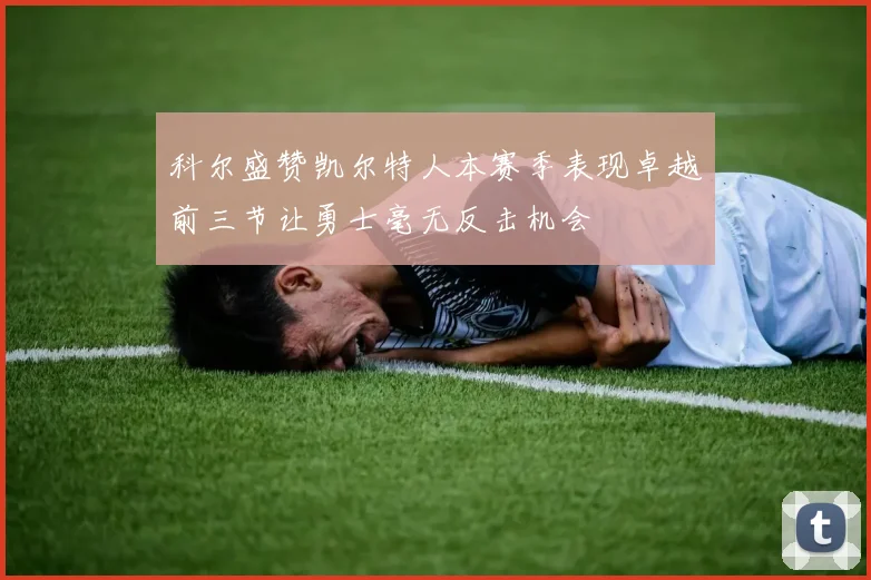 科尔盛赞凯尔特人本赛季表现卓越前三节让勇士毫无反击机会