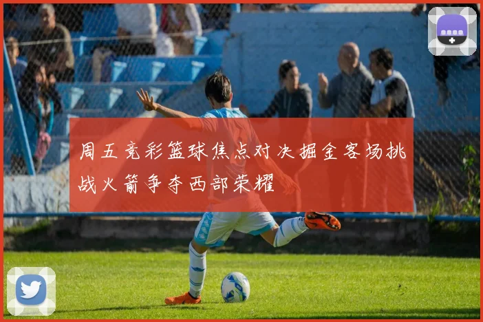 周五竞彩篮球焦点对决掘金客场挑战火箭争夺西部荣耀