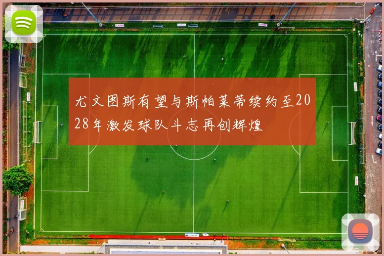 尤文图斯有望与斯帕莱蒂续约至2028年激发球队斗志再创辉煌