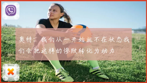 奥特：我们从一开始就不在状态我们会把这样的惨败转化为动力