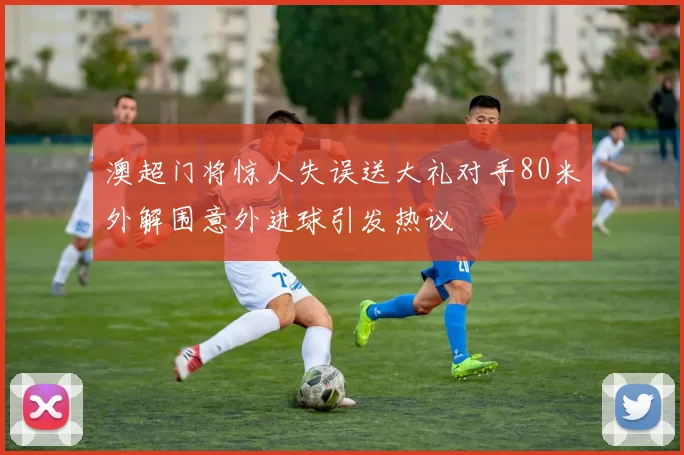 澳超门将惊人失误送大礼对手80米外解围意外进球引发热议