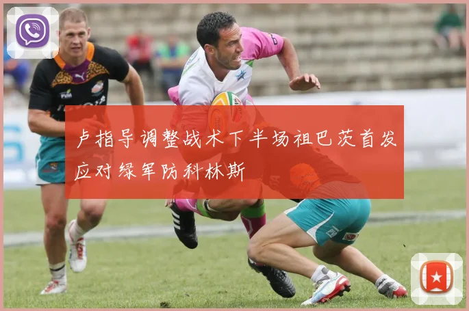 卢指导调整战术下半场祖巴茨首发应对绿军防科林斯