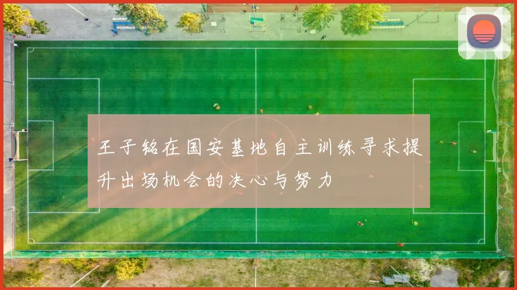 王子铭在国安基地自主训练寻求提升出场机会的决心与努力