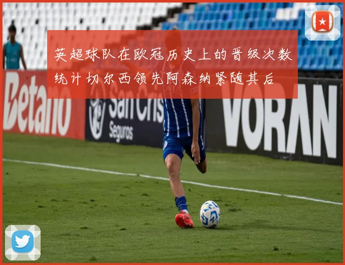 英超球队在欧冠历史上的晋级次数统计切尔西领先阿森纳紧随其后