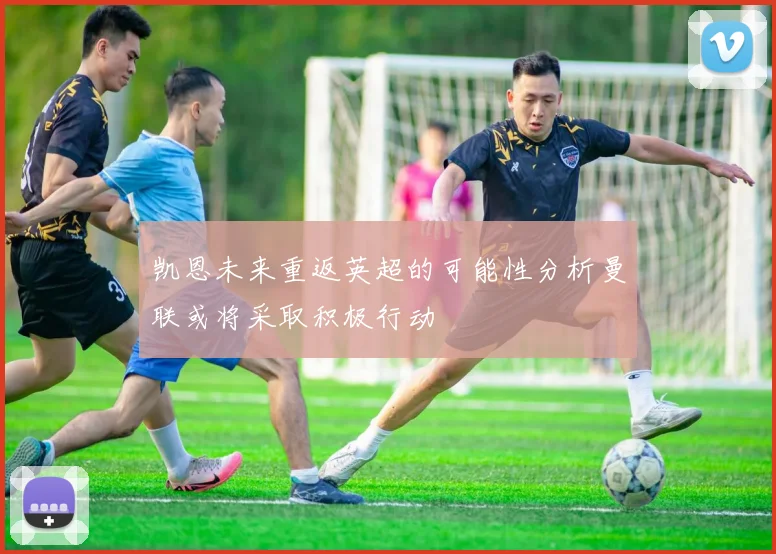 凯恩未来重返英超的可能性分析曼联或将采取积极行动