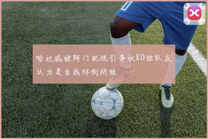 哈达威被阿门犯规引争议KD称队友认为是自我绊倒所致