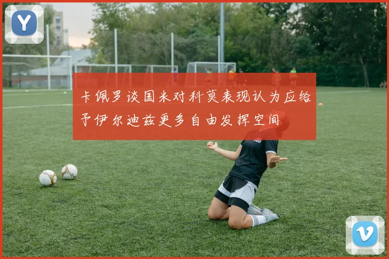 卡佩罗谈国米对科莫表现认为应给予伊尔迪兹更多自由发挥空间