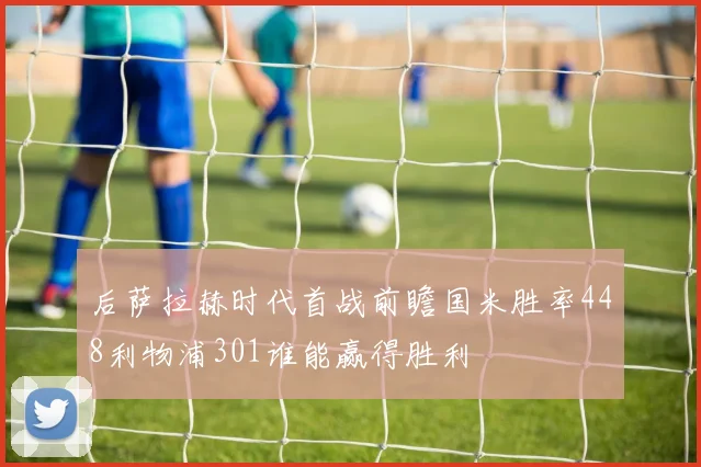后萨拉赫时代首战前瞻国米胜率448利物浦301谁能赢得胜利