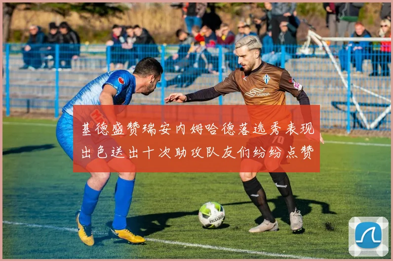 基德盛赞瑞安内姆哈德落选秀表现出色送出十次助攻队友们纷纷点赞