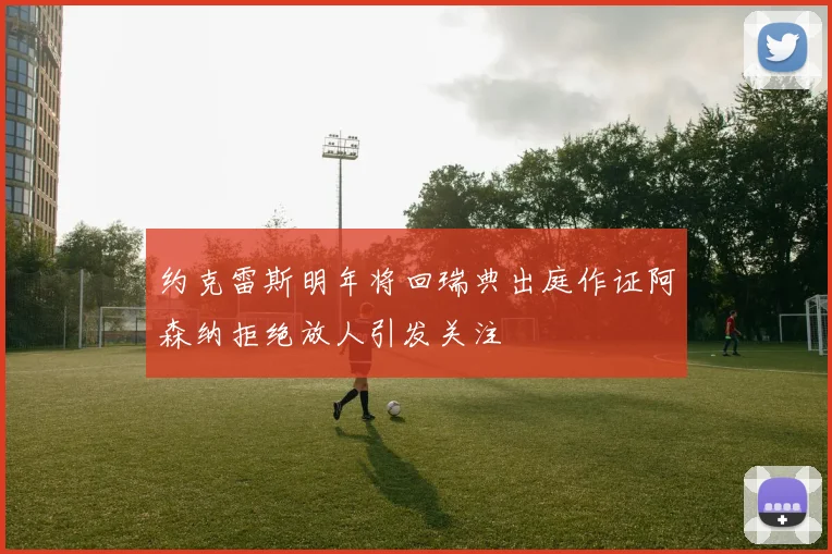 约克雷斯明年将回瑞典出庭作证阿森纳拒绝放人引发关注