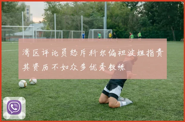 湾区评论员怒斥科尔偏袒波姐指责其资历不如众多优秀教练