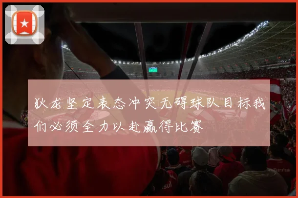 狄龙坚定表态冲突无碍球队目标我们必须全力以赴赢得比赛