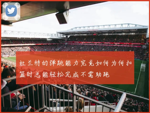 杜兰特的弹跳能力究竟如何为何扣篮时总能轻松完成不需助跑