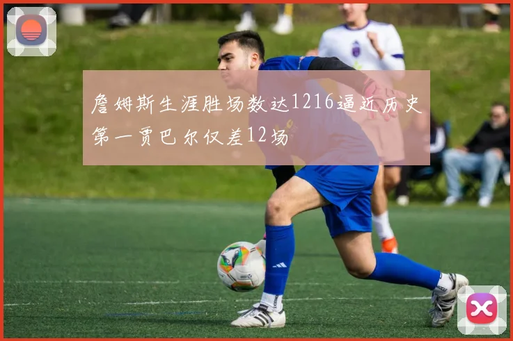 詹姆斯生涯胜场数达1216逼近历史第一贾巴尔仅差12场