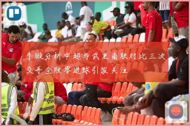 李璇分析中超与武里南联对比三次交手全败零进球引发关注