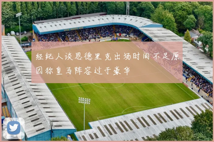 经纪人谈恩德里克出场时间不足原因称皇马阵容过于豪华
