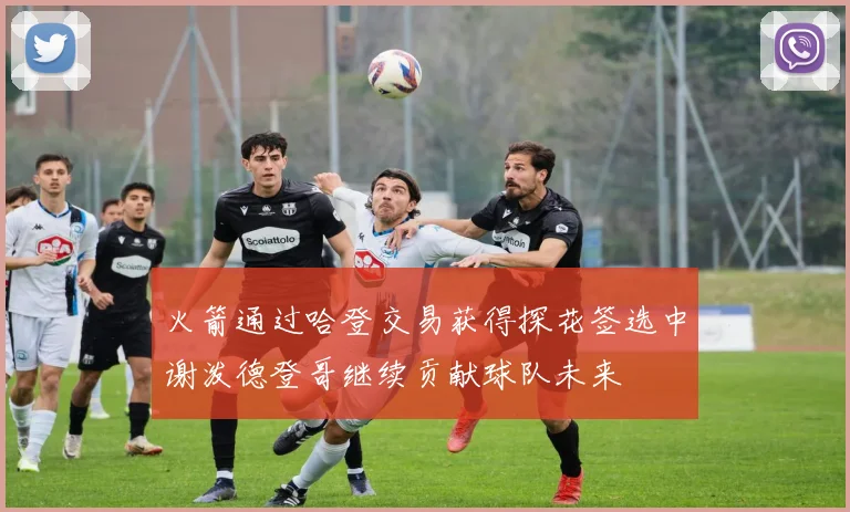 火箭通过哈登交易获得探花签选中谢泼德登哥继续贡献球队未来
