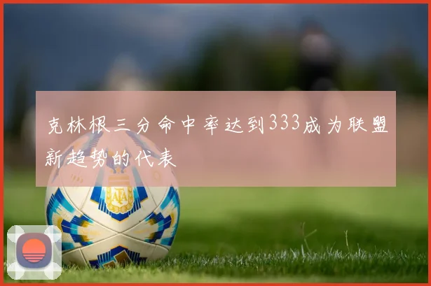 克林根三分命中率达到333成为联盟新趋势的代表