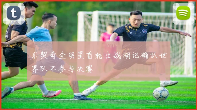 东契奇全明星首轮出战湖记确认世界队不参与决赛
