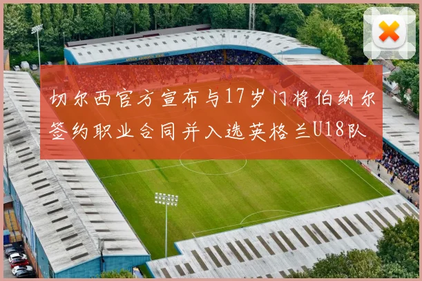 切尔西官方宣布与17岁门将伯纳尔签约职业合同并入选英格兰U18队