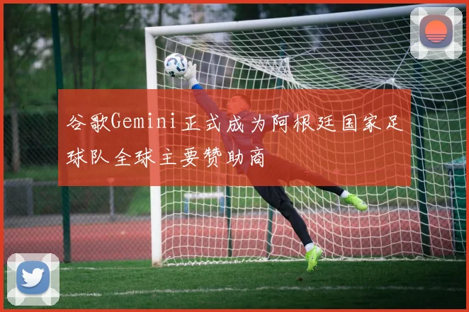 谷歌Gemini正式成为阿根廷国家足球队全球主要赞助商