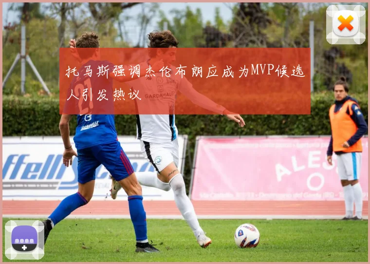 托马斯强调杰伦布朗应成为MVP候选人引发热议