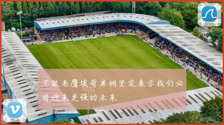 不敌老鹰埃奇库姆坚定表示我们必将迎来更强的未来